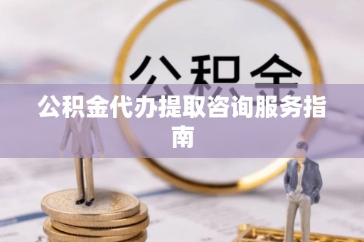 惠水公积金代办提取咨询服务指南