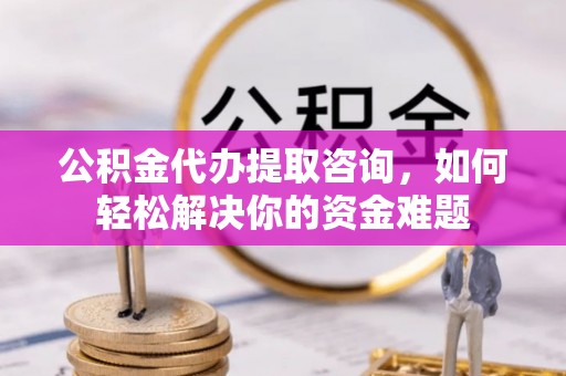 惠水公积金代办提取咨询，如何轻松解决你的资金难题
