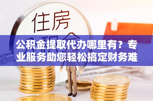 惠水公积金提取代办哪里有？专业服务助您轻松搞定财务难题