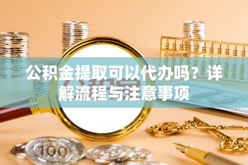 惠水公积金提取可以代办吗？详解流程与注意事项