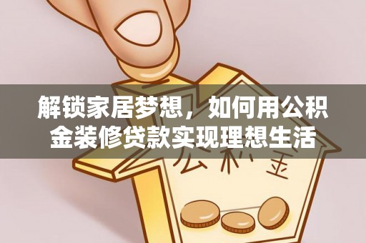 惠水解锁家居梦想，如何用公积金装修贷款实现理想生活