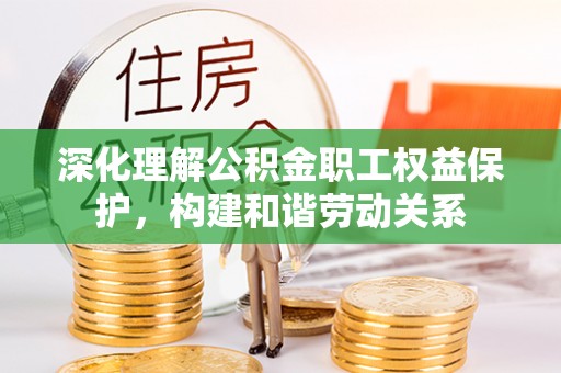 惠水深化理解公积金职工权益保护，构建和谐劳动关系