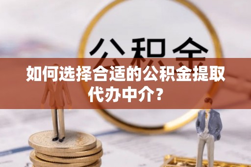 惠水如何选择合适的公积金提取代办中介？
