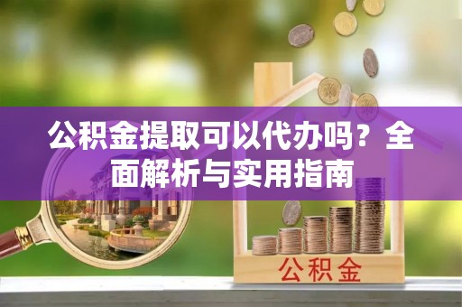 惠水公积金提取可以代办吗？全面解析与实用指南