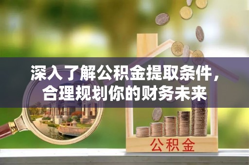惠水深入了解公积金提取条件，合理规划你的财务未来