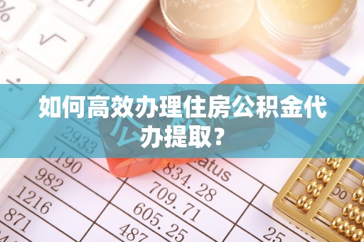 惠水如何高效办理住房公积金代办提取？