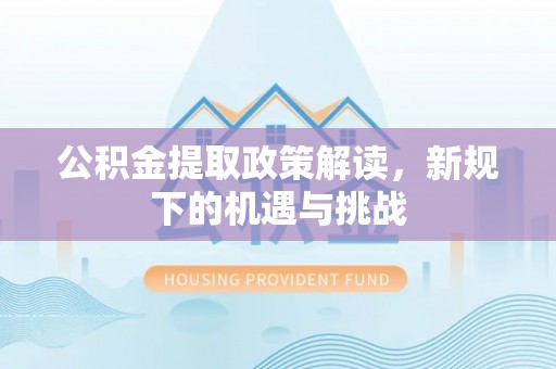 惠水公积金提取政策解读，新规下的机遇与挑战