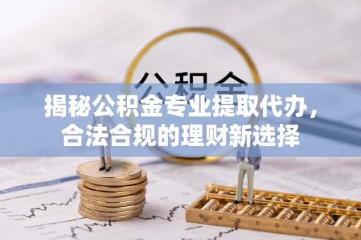 惠水揭秘公积金专业提取代办，合法合规的理财新选择