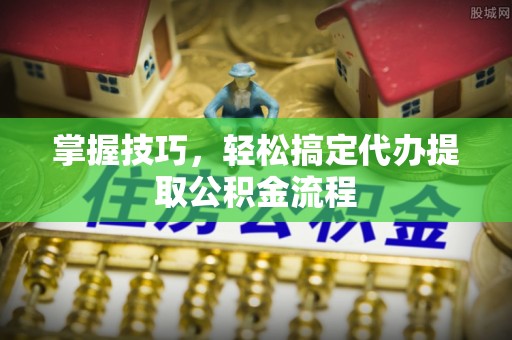惠水掌握技巧，轻松搞定代办提取公积金流程
