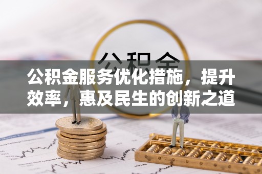 惠水公积金服务优化措施，提升效率，惠及民生的创新之道