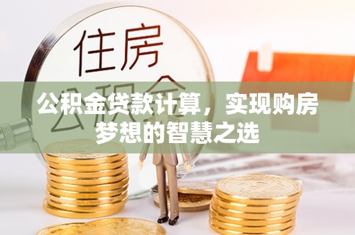 惠水公积金贷款计算，实现购房梦想的智慧之选
