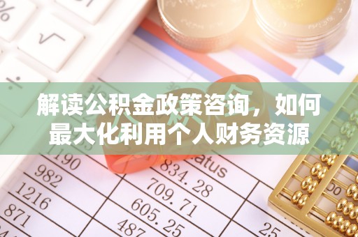 惠水解读公积金政策咨询，如何最大化利用个人财务资源