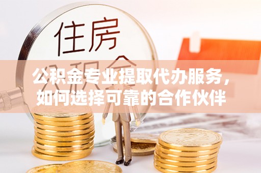 惠水公积金专业提取代办服务，如何选择可靠的合作伙伴
