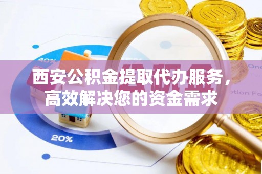 惠水西安公积金提取代办服务，高效解决您的资金需求