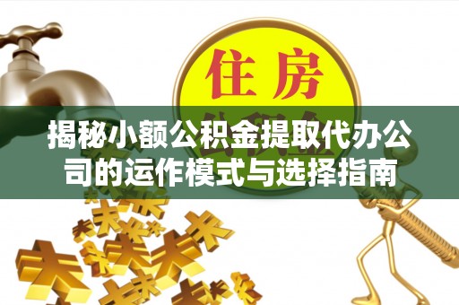 惠水揭秘小额公积金提取代办公司的运作模式与选择指南