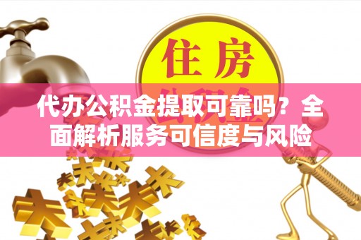 惠水代办公积金提取可靠吗？全面解析服务可信度与风险
