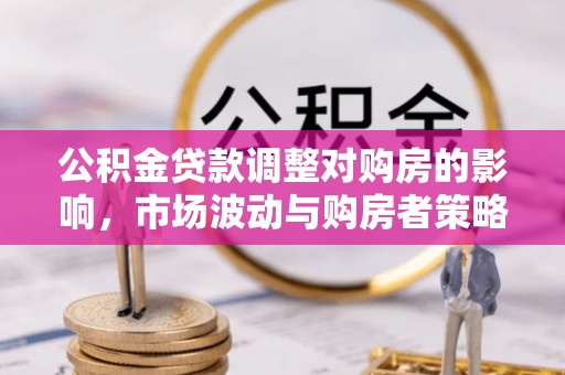 惠水公积金贷款调整对购房的影响，市场波动与购房者策略解析