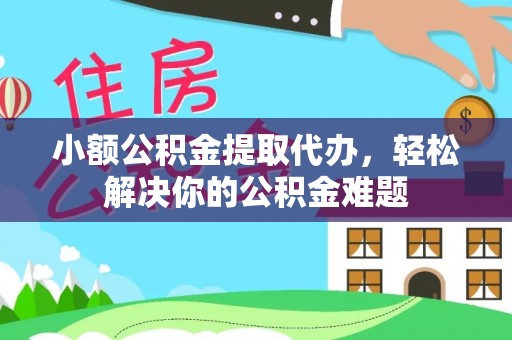 惠水小额公积金提取代办，轻松解决你的公积金难题
