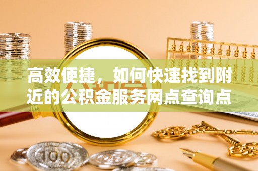 惠水高效便捷，如何快速找到附近的公积金服务网点查询点