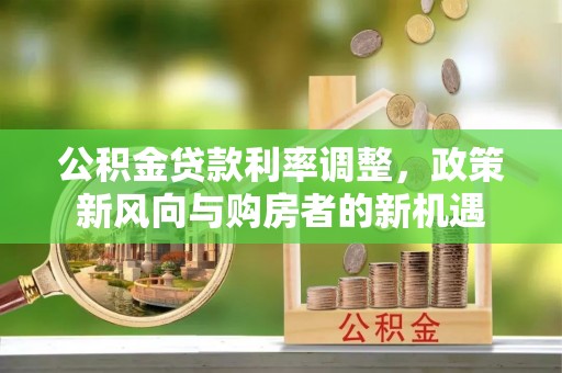 惠水公积金贷款利率调整，政策新风向与购房者的新机遇