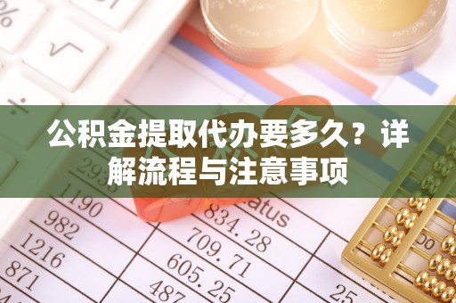 惠水公积金提取代办要多久？详解流程与注意事项