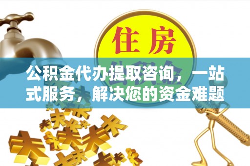 惠水公积金代办提取咨询，一站式服务，解决您的资金难题