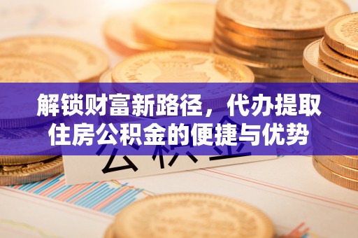 惠水解锁财富新路径，代办提取住房公积金的便捷与优势