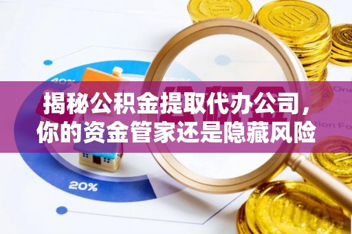 惠水揭秘公积金提取代办公司，你的资金管家还是隐藏风险？
