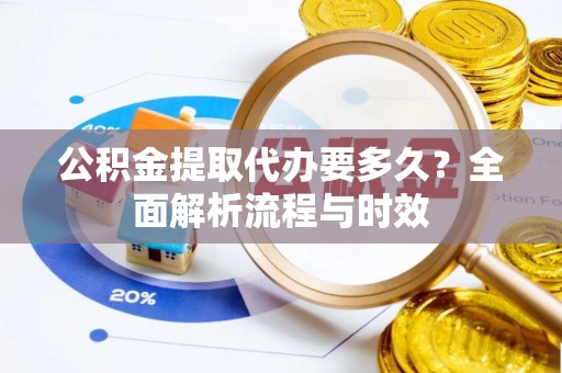 惠水公积金提取代办要多久？全面解析流程与时效