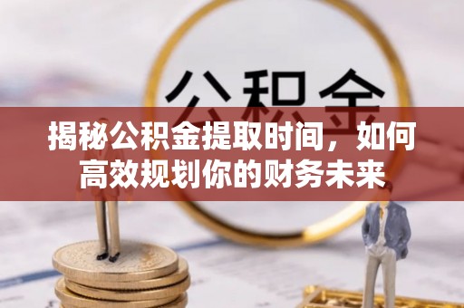 惠水揭秘公积金提取时间，如何高效规划你的财务未来