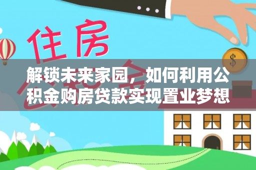 惠水解锁未来家园，如何利用公积金购房贷款实现置业梦想