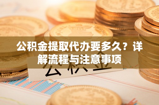 惠水公积金提取代办要多久？详解流程与注意事项