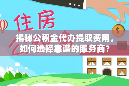 惠水揭秘公积金代办提取费用，如何选择靠谱的服务商？