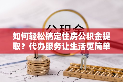 惠水如何轻松搞定住房公积金提取？代办服务让生活更简单