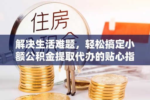 惠水解决生活难题，轻松搞定小额公积金提取代办的贴心指南
