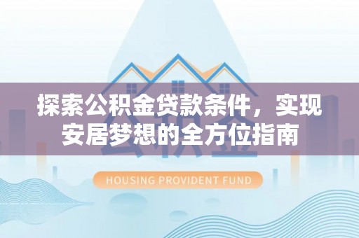 惠水探索公积金贷款条件，实现安居梦想的全方位指南