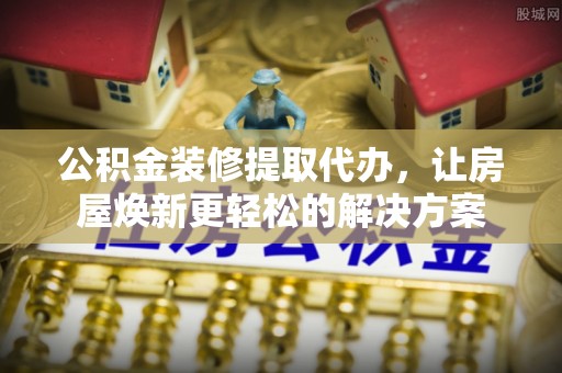 惠水公积金装修提取代办，让房屋焕新更轻松的解决方案