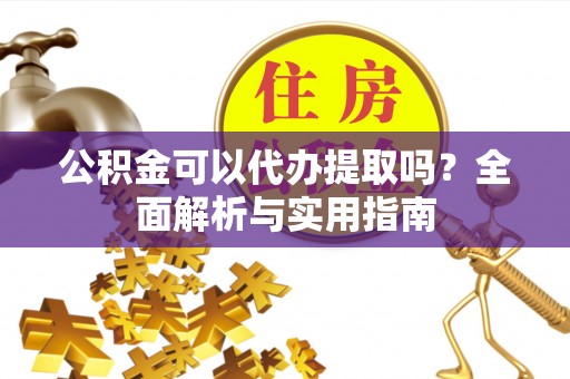 惠水公积金可以代办提取吗？全面解析与实用指南