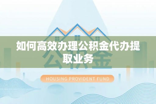 惠水如何高效办理公积金代办提取业务