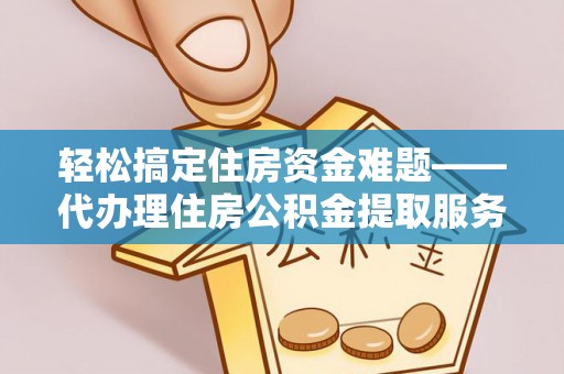 惠水轻松搞定住房资金难题——代办理住房公积金提取服务全解析
