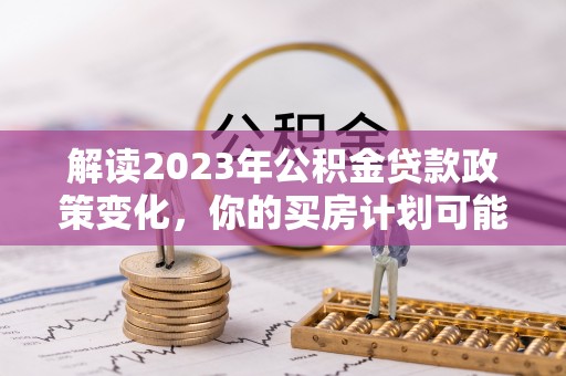 惠水解读2023年公积金贷款政策变化，你的买房计划可能需要重新规划