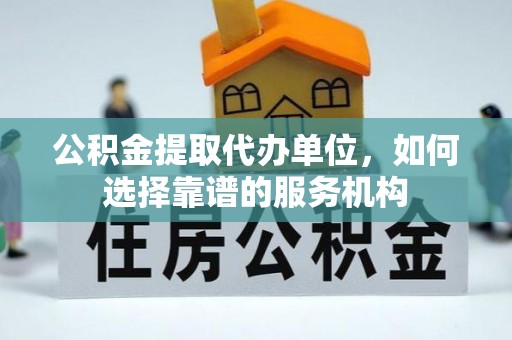 惠水公积金提取代办单位，如何选择靠谱的服务机构