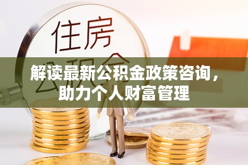 惠水解读最新公积金政策咨询，助力个人财富管理