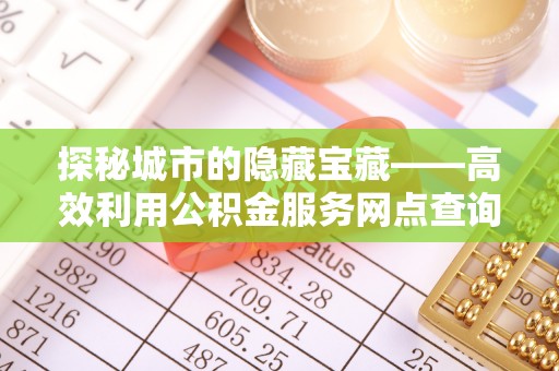 惠水探秘城市的隐藏宝藏——高效利用公积金服务网点查询提升生活品质