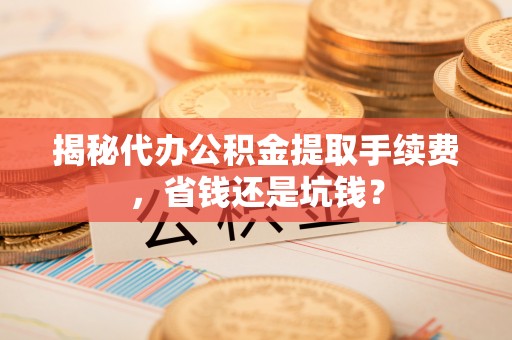 惠水揭秘代办公积金提取手续费，省钱还是坑钱？