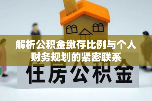 惠水解析公积金缴存比例与个人财务规划的紧密联系