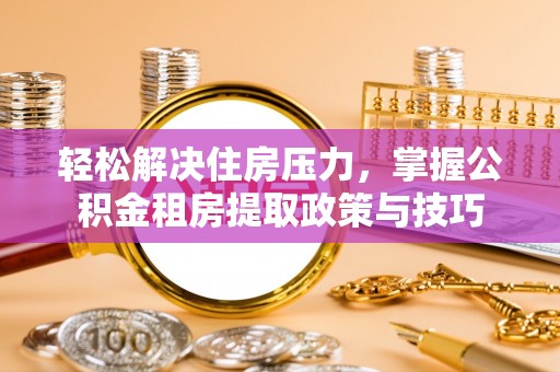 惠水轻松解决住房压力，掌握公积金租房提取政策与技巧