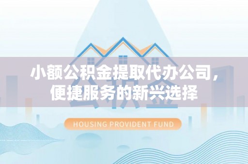 惠水小额公积金提取代办公司，便捷服务的新兴选择