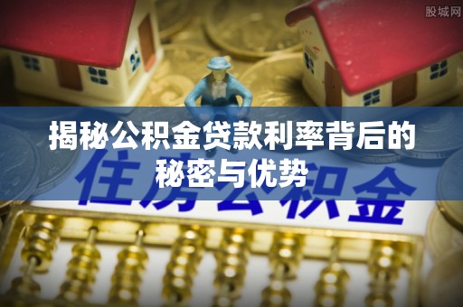 惠水揭秘公积金贷款利率背后的秘密与优势