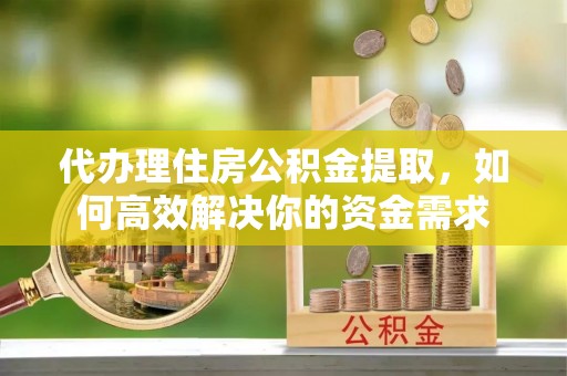 惠水代办理住房公积金提取，如何高效解决你的资金需求